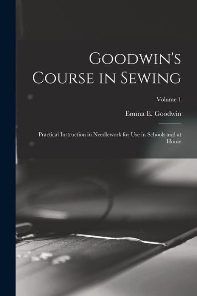 Goodwin's Course In Sewing: Practical Instruction In Needlework For Use In Schools And At Home; Volume 1