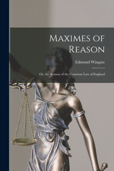 Maximes Of Reason: Or, The Reason Of The Common Law Of England