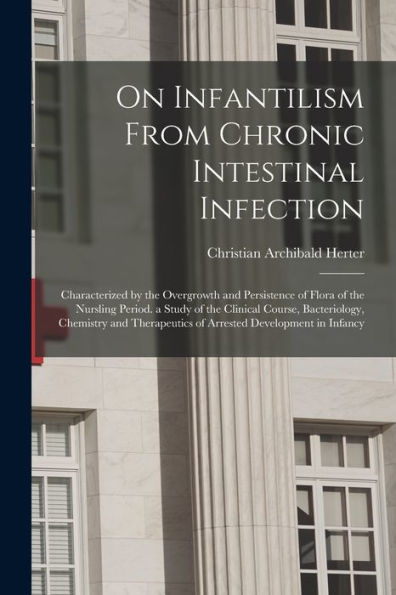 On Infantilism From Chronic Intestinal Infection: Characterized By The Overgrowth And Persistence Of Flora Of The Nursling Period. A Study Of The ... Of Arrested Development In Infancy