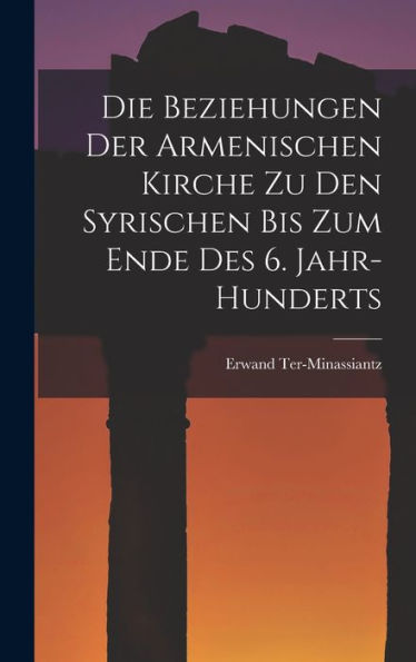 Die Beziehungen Der Armenischen Kirche Zu Den Syrischen Bis Zum Ende Des 6. Jahr-Hunderts (German Edition)