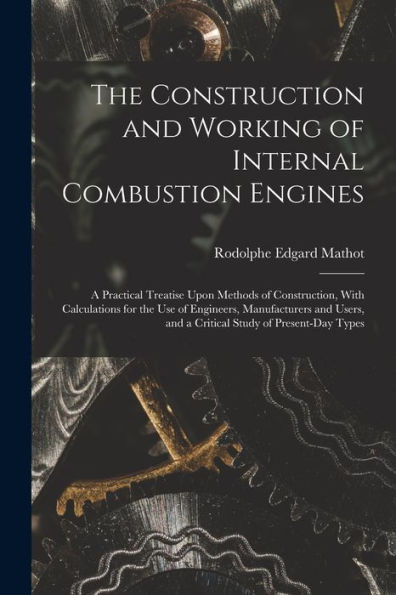The Construction And Working Of Internal Combustion Engines: A Practical Treatise Upon Methods Of Construction, With Calculations For The Use Of ... And A Critical Study Of Present-Day Types