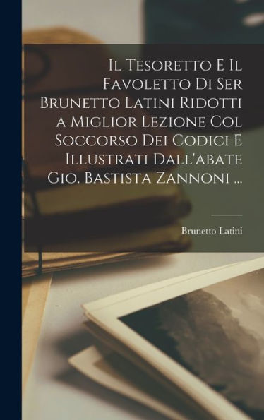 Il Tesoretto E Il Favoletto Di Ser Brunetto Latini Ridotti A Miglior Lezione Col Soccorso Dei Codici E Illustrati Dall'Abate Gio. Bastista Zannoni ... (Italian Edition)