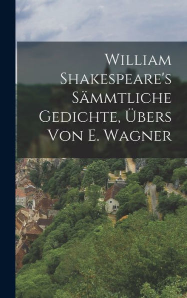William Shakespeare's S?Mtliche Gedichte, Übers Von E. Wagner (German Edition)