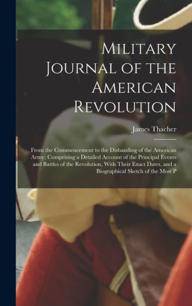 Military Journal Of The American Revolution: From The Commencement To The Disbanding Of The American Army; Comprising A Detailed Account Of The ... And A Biographical Sketch Of The Most P