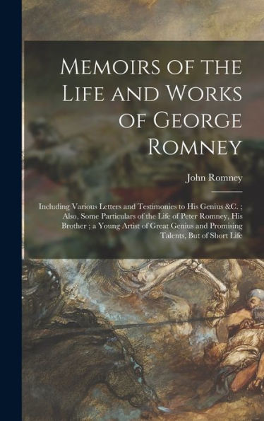Memoirs Of The Life And Works Of George Romney: Including Various Letters And Testimonies To His Genius &C.; Also, Some Particulars Of The Life Of ... And Promising Talents, But Of Short Life