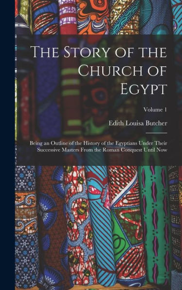 The Story Of The Church Of Egypt: Being An Outline Of The History Of The Egyptians Under Their Successive Masters From The Roman Conquest Until Now; Volume 1