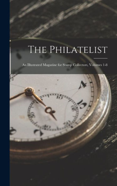 The Philatelist: An Illustrated Magazine For Stamp Collectors, Volumes 1-8