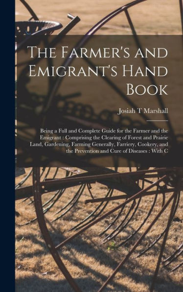 The Farmer's And Emigrant's Hand Book: Being A Full And Complete Guide For The Farmer And The Emigrant: Comprising The Clearing Of Forest And Prairie ... The Prevention And Cure Of Diseases: With C