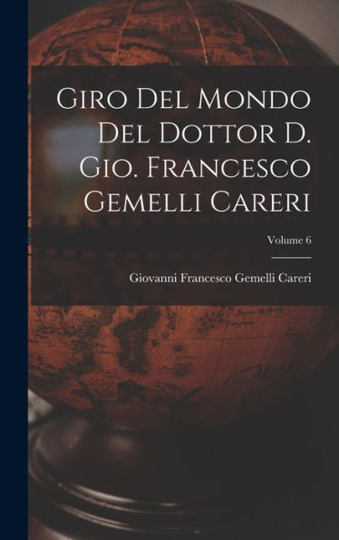 Giro Del Mondo Del Dottor D. Gio. Francesco Gemelli Careri; Volume 6 (Italian Edition)