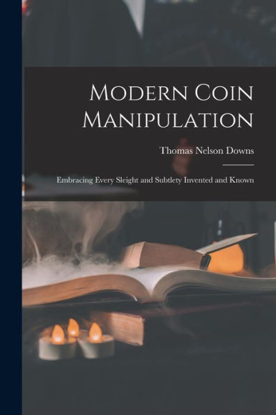 Modern Coin Manipulation: Embracing Every Sleight And Subtlety Invented And Known