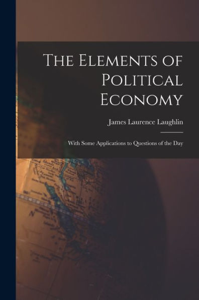 The Elements Of Political Economy: With Some Applications To Questions Of The Day