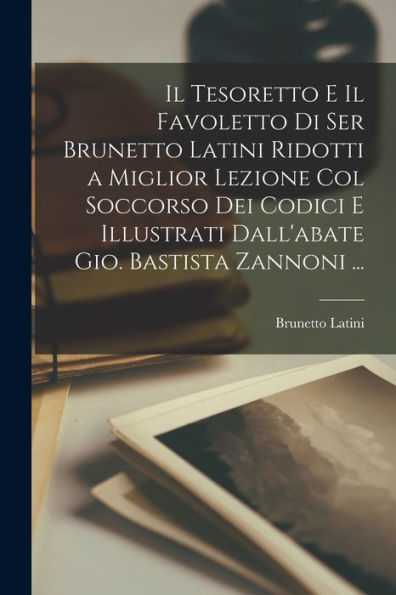 Il Tesoretto E Il Favoletto Di Ser Brunetto Latini Ridotti A Miglior Lezione Col Soccorso Dei Codici E Illustrati Dall'Abate Gio. Bastista Zannoni ... (Italian Edition)
