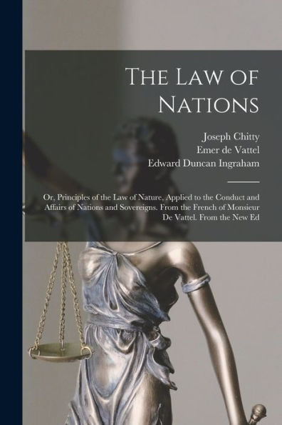 The Law Of Nations: Or, Principles Of The Law Of Nature, Applied To The Conduct And Affairs Of Nations And Sovereigns. From The French Of Monsieur De Vattel. From The New Ed