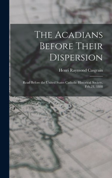 The Acadians Before Their Dispersion: Read Before The United States Catholic Historical Society, Feb.21, 1888