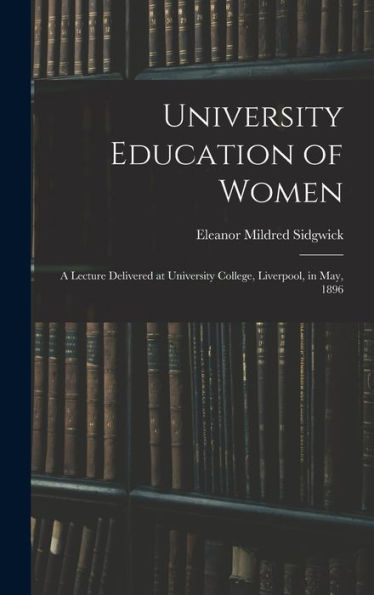 University Education Of Women: A Lecture Delivered At University College, Liverpool, In May, 1896