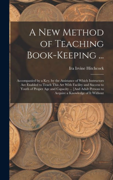 A New Method Of Teaching Book-Keeping ...: Accompanied By A Key, By The Assistance Of Which Instructors Are Enabled To Teach This Art With Facility ... Persons To Acquire A Knowledge Of It Without
