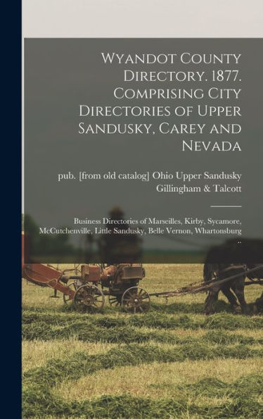 Wyandot County Directory. 1877. Comprising City Directories Of Upper Sandusky, Carey And Nevada; Business Directories Of Marseilles, Kirby, Sycamore, ... Sandusky, Belle Vernon, Whartonsburg ..