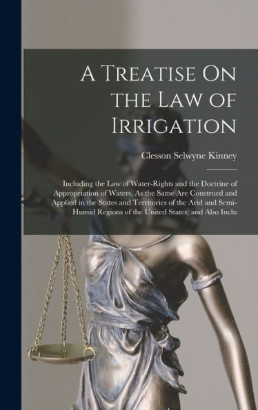 A Treatise On The Law Of Irrigation: Including The Law Of Water-Rights And The Doctrine Of Appropriation Of Waters, As The Same Are Construed And ... Regions Of The United States; And Also Inclu