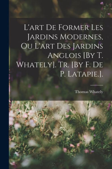 L'Art De Former Les Jardins Modernes, Ou L'Art Des Jardins Anglois [By T. Whately]. Tr. [By F. De P. Latapie.]. (French Edition)