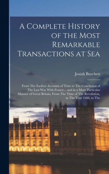 A Complete History Of The Most Remarkable Transactions At Sea: From The Earliest Accounts Of Time To The Conclusion Of The Last War With France... And ... Of The Revolution, In The Year 1688, To The