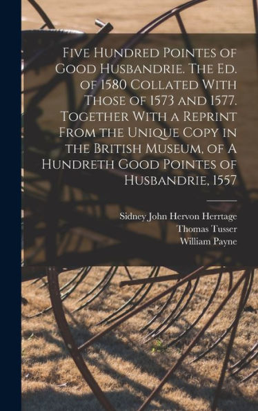 Five Hundred Pointes Of Good Husbandrie. The Ed. Of 1580 Collated With Those Of 1573 And 1577. Together With A Reprint From The Unique Copy In The ... A Hundreth Good Pointes Of Husbandrie, 1557