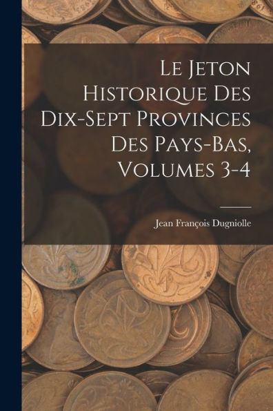 Le Jeton Historique Des Dix-Sept Provinces Des Pays-Bas, Volumes 3-4 (French Edition)