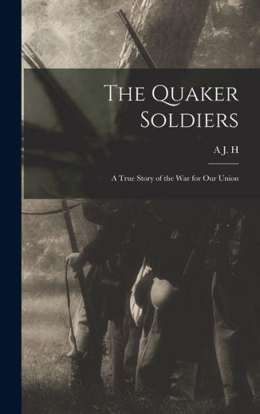 The Quaker Soldiers; A True Story Of The War For Our Union