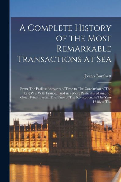 A Complete History Of The Most Remarkable Transactions At Sea: From The Earliest Accounts Of Time To The Conclusion Of The Last War With France... And ... Of The Revolution, In The Year 1688, To The