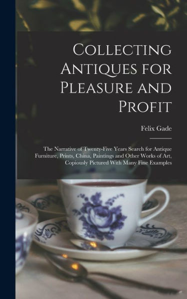 Collecting Antiques For Pleasure And Profit; The Narrative Of Twenty-Five Years Search For Antique Furniture, Prints, China, Paintings And Other Works ... Copiously Pictured With Many Fine Examples