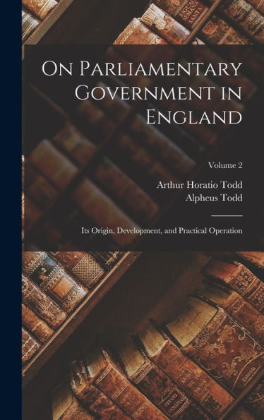 On Parliamentary Government In England: Its Origin, Development, And Practical Operation; Volume 2