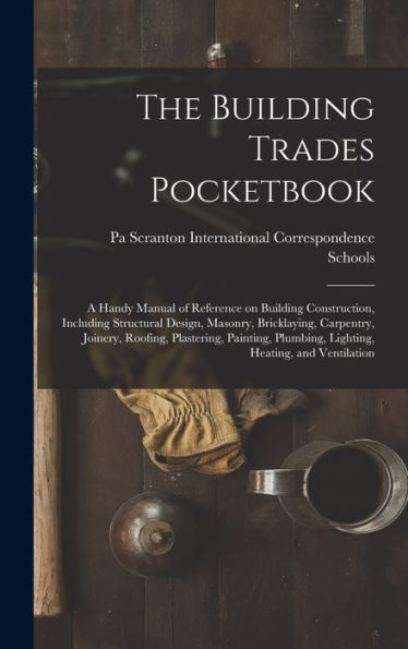 The Building Trades Pocketbook; A Handy Manual Of Reference On Building Construction, Including Structural Design, Masonry, Bricklaying, Carpentry, ... Plumbing, Lighting, Heating, And Ventilation