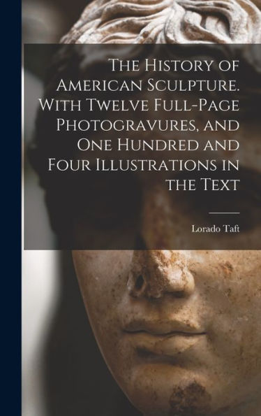 The History Of American Sculpture. With Twelve Full-Page Photogravures, And One Hundred And Four Illustrations In The Text