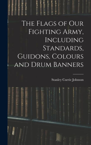 The Flags Of Our Fighting Army, Including Standards, Guidons, Colours And Drum Banners