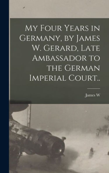 My Four Years In Germany, By James W. Gerard, Late Ambassador To The German Imperial Court..