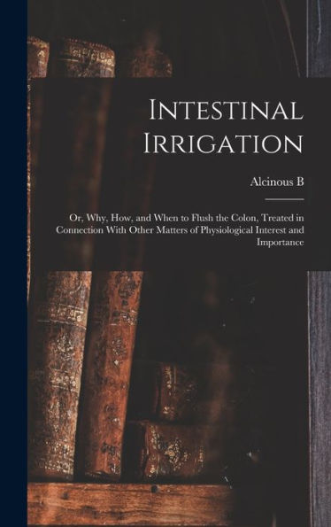 Intestinal Irrigation; Or, Why, How, And When To Flush The Colon, Treated In Connection With Other Matters Of Physiological Interest And Importance