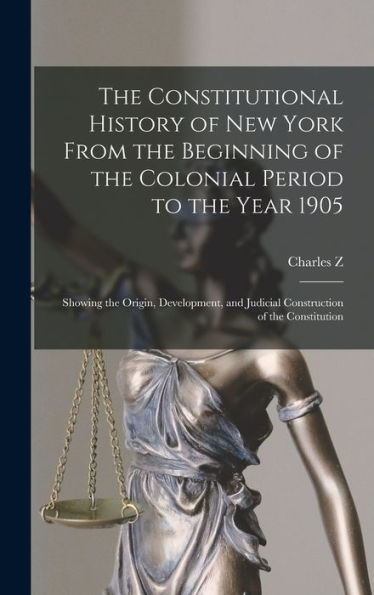The Constitutional History Of New York From The Beginning Of The Colonial Period To The Year 1905: Showing The Origin, Development, And Judicial Construction Of The Constitution