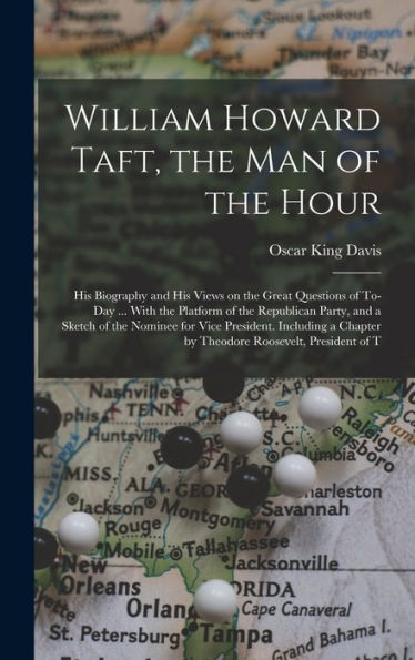 William Howard Taft, The Man Of The Hour; His Biography And His Views On The Great Questions Of To-Day ... With The Platform Of The Republican Party, ... Chapter By Theodore Roosevelt, President Of T