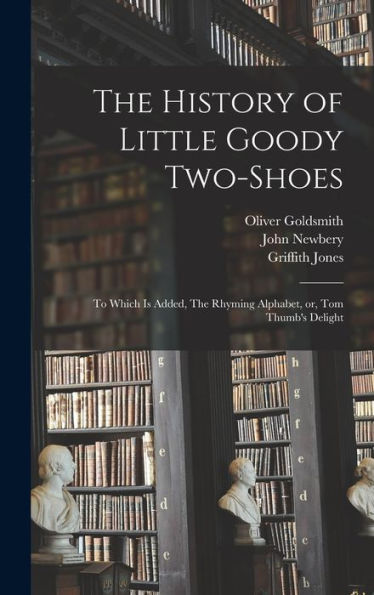 The History Of Little Goody Two-Shoes: To Which Is Added, The Rhyming Alphabet, Or, Tom Thumb's Delight