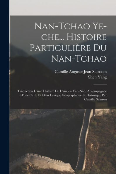 Nan-Tchao Ye-Che... Histoire Particulière Du Nan-Tchao; Traduction D'Une Histoire De L'Ancien Yun-Nan, Accompagn? D'Une Carte Et D'Un Lexique ... Par Camille Sainson (French Edition)