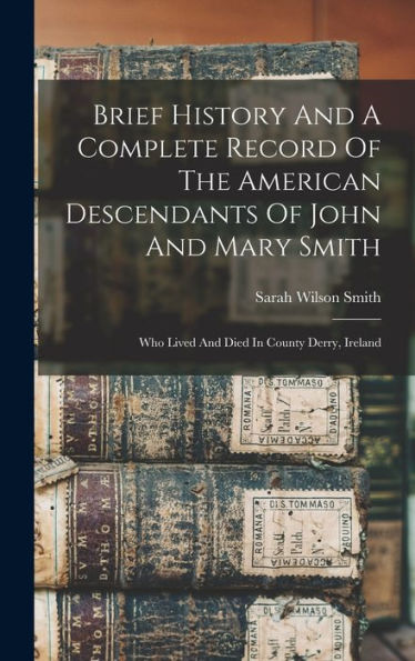 Brief History And A Complete Record Of The American Descendants Of John And Mary Smith: Who Lived And Died In County Derry, Ireland