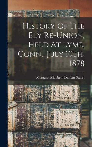 History Of The Ely Re-Union, Held At Lyme, Conn., July 10Th, 1878