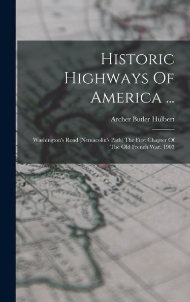 Historic Highways Of America ...: Washington's Road (Nemacolin's Path) The First Chapter Of The Old French War. 1903