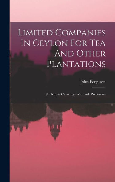 Limited Companies In Ceylon For Tea And Other Plantations: (In Rupee Currency) With Full Particulars