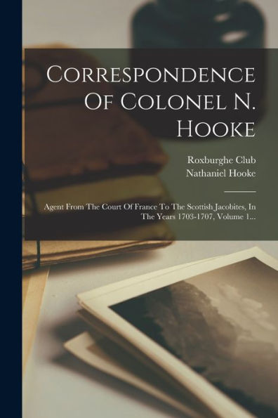 Correspondence Of Colonel N. Hooke: Agent From The Court Of France To The Scottish Jacobites, In The Years 1703-1707, Volume 1... (French Edition)