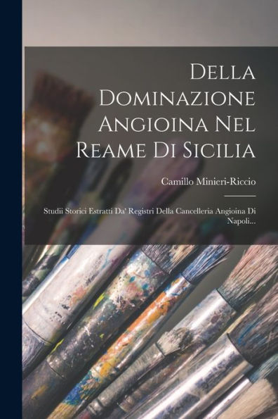 Della Dominazione Angioina Nel Reame Di Sicilia: Studii Storici Estratti Da' Registri Della Cancelleria Angioina Di Napoli... (Italian Edition)