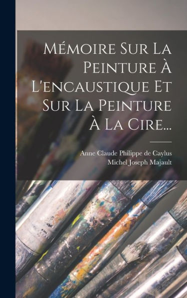 Mémoire Sur La Peinture ?L'Encaustique Et Sur La Peinture ?La Cire... (French Edition)