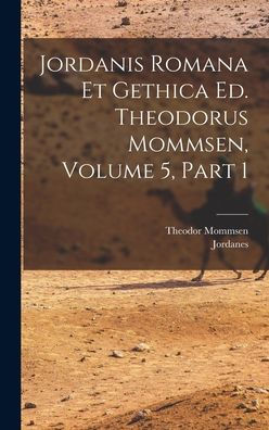 Jordanis Romana Et Gethica Ed. Theodorus Mommsen, Volume 5, Part 1