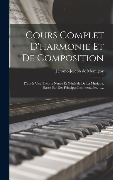 Cours Complet D'Harmonie Et De Composition: D'Apr? Une Theorie Neuve Et Générale De La Musique, Bas? Sur Des Principes Incontestables, ...... (French Edition)