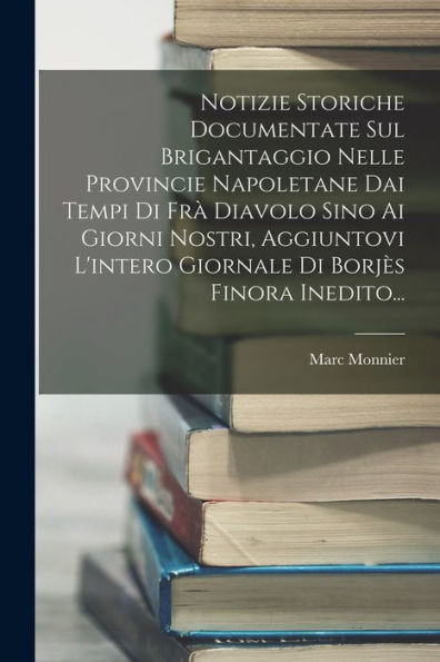 Notizie Storiche Documentate Sul Brigantaggio Nelle Provincie Napoletane Dai Tempi Di Fr?Diavolo Sino Ai Giorni Nostri, Aggiuntovi L'Intero Giornale Di Borj? Finora Inedito... (Italian Edition)