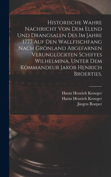 Historische Wahre Nachricht Von Dem Elend Und Drangsalen Des Im Jahre 1777 Auf Den Wallfischfang Nach Grönland Abgefarnen Verunglückten Schiffes ... Jakob Henrich Broerties. (German Edition)